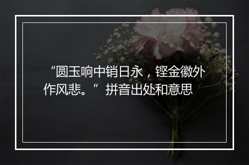 “圆玉响中销日永，铿金徽外作风悲。”拼音出处和意思