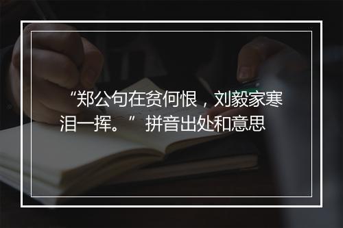 “郑公句在贫何恨，刘毅家寒泪一挥。”拼音出处和意思