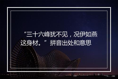 “三十六峰犹不见，况伊如燕这身材。”拼音出处和意思