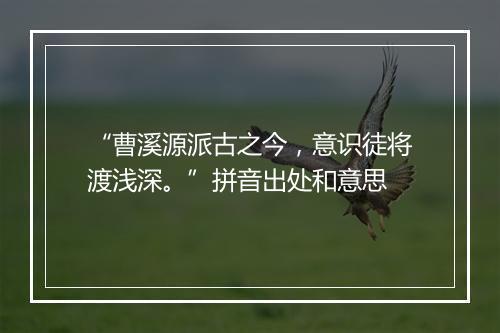 “曹溪源派古之今，意识徒将渡浅深。”拼音出处和意思