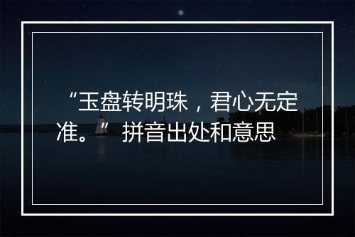 “玉盘转明珠，君心无定准。”拼音出处和意思