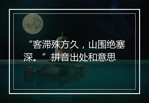 “客滞殊方久，山围绝塞深。”拼音出处和意思