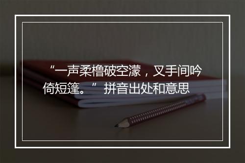 “一声柔橹破空濛，叉手间吟倚短篷。”拼音出处和意思