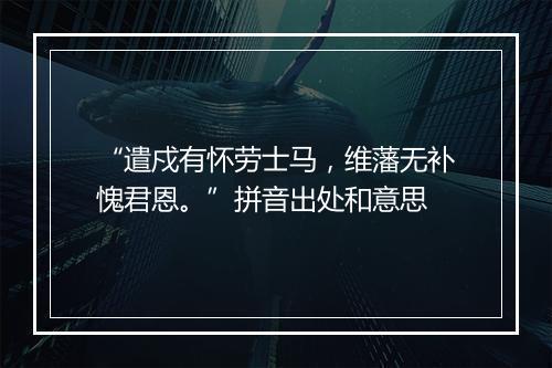 “遣戍有怀劳士马，维藩无补愧君恩。”拼音出处和意思