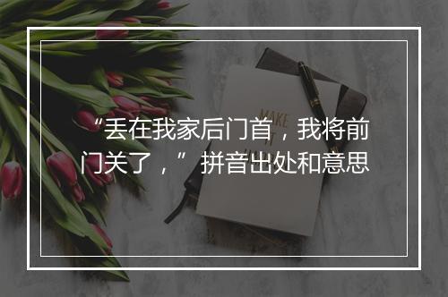 “丢在我家后门首，我将前门关了，”拼音出处和意思