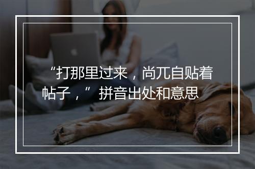 “打那里过来，尚兀自贴着帖子，”拼音出处和意思