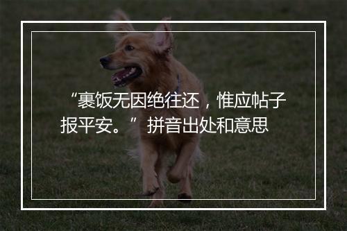 “裹饭无因绝往还，惟应帖子报平安。”拼音出处和意思