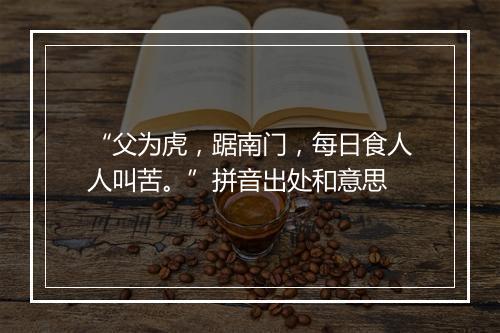 “父为虎，踞南门，每日食人人叫苦。”拼音出处和意思