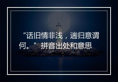 “话旧情非浅，遄归意谓何。”拼音出处和意思