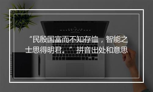 “民殷国富而不知存恤，智能之士思得明君。”拼音出处和意思