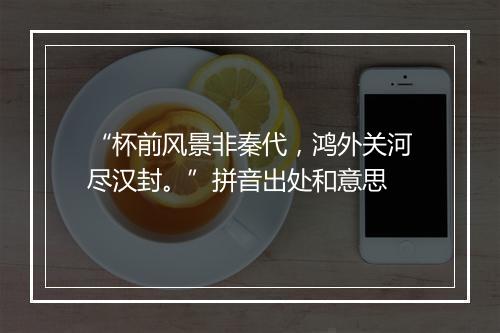 “杯前风景非秦代，鸿外关河尽汉封。”拼音出处和意思