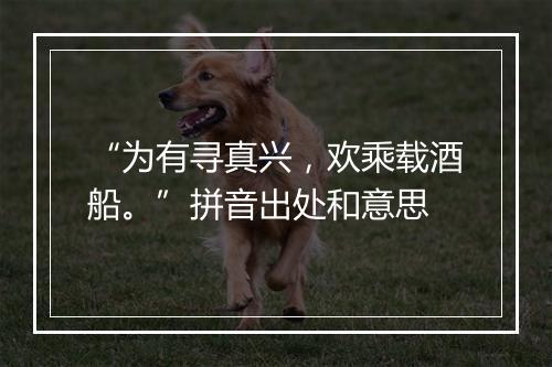 “为有寻真兴，欢乘载酒船。”拼音出处和意思