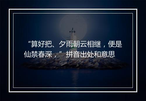 “算好把、夕雨朝云相继，便是仙禁春深，”拼音出处和意思