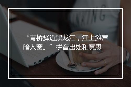 “青桥驿近黑龙江，江上滩声暗入窗。”拼音出处和意思