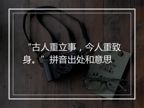 “古人重立事，今人重致身。”拼音出处和意思