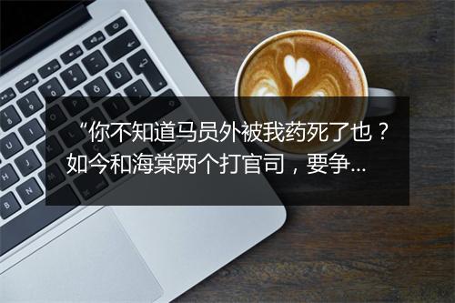 “你不知道马员外被我药死了也？如今和海棠两个打官司，要争这家缘家计，”拼音出处和意思