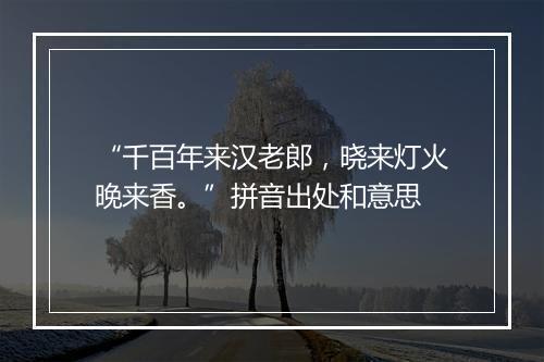 “千百年来汉老郎，晓来灯火晚来香。”拼音出处和意思