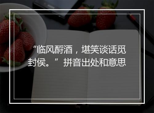 “临风酹酒，堪笑谈话觅封侯。”拼音出处和意思