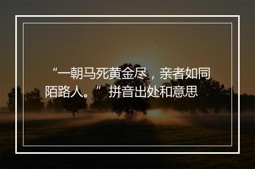 “一朝马死黄金尽，亲者如同陌路人。”拼音出处和意思