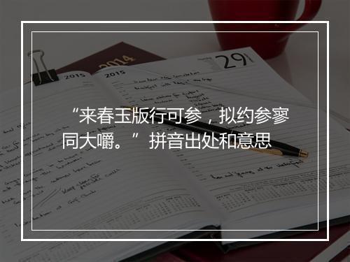 “来春玉版行可参，拟约参寥同大嚼。”拼音出处和意思