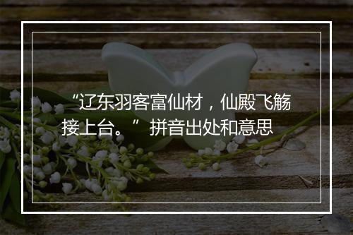 “辽东羽客富仙材，仙殿飞觞接上台。”拼音出处和意思