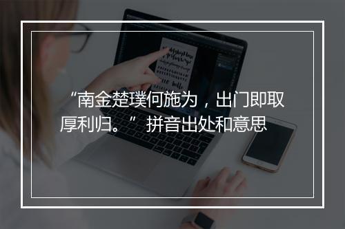 “南金楚璞何施为，出门即取厚利归。”拼音出处和意思