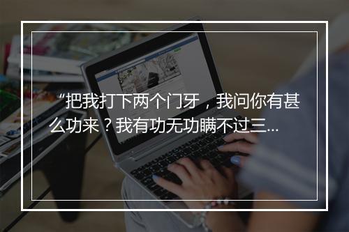 “把我打下两个门牙，我问你有甚么功来？我有功无功瞒不过三等人。”拼音出处和意思