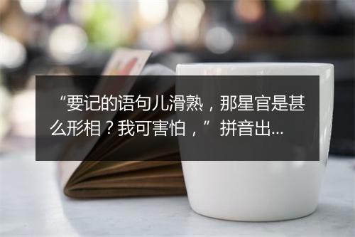 “要记的语句儿滑熟，那星官是甚么形相？我可害怕，”拼音出处和意思