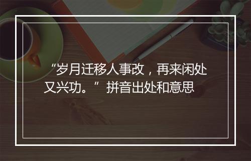 “岁月迁移人事改，再来闲处又兴功。”拼音出处和意思