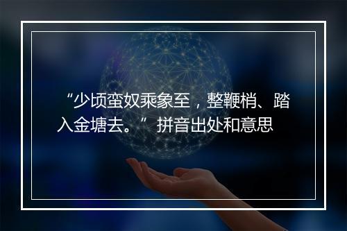 “少顷蛮奴乘象至，整鞭梢、踏入金塘去。”拼音出处和意思