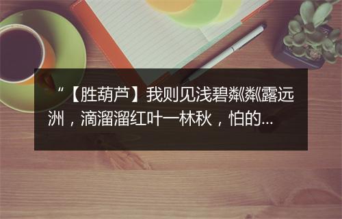 “【胜葫芦】我则见浅碧粼粼露远洲，滴溜溜红叶一林秋，怕的是明日黄花蝶也愁。”拼音出处和意思