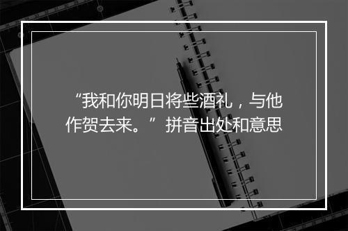 “我和你明日将些酒礼，与他作贺去来。”拼音出处和意思