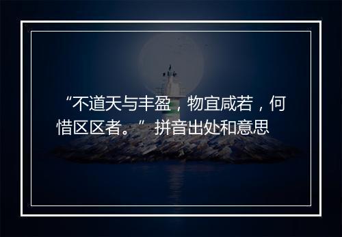 “不道天与丰盈，物宜咸若，何惜区区者。”拼音出处和意思