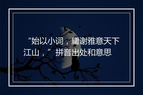 “始以小词，庸谢雅意天下江山，”拼音出处和意思