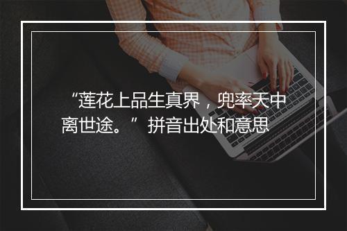 “莲花上品生真界，兜率天中离世途。”拼音出处和意思