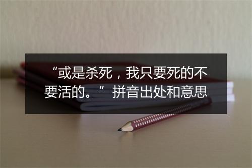 “或是杀死，我只要死的不要活的。”拼音出处和意思