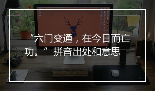 “六门变通，在今日而亡功。”拼音出处和意思