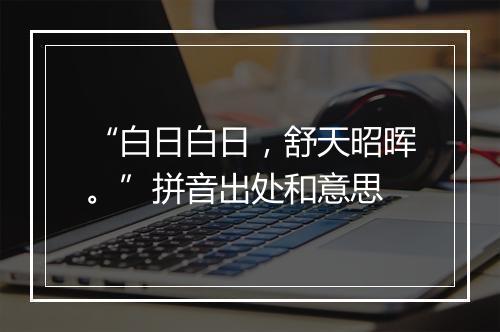 “白日白日，舒天昭晖。”拼音出处和意思