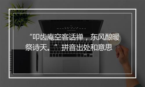 “叩齿庵空客话禅，东风酿暖祭诗天。”拼音出处和意思