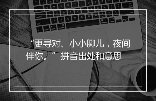 “更寻对、小小脚儿，夜间伴你。”拼音出处和意思