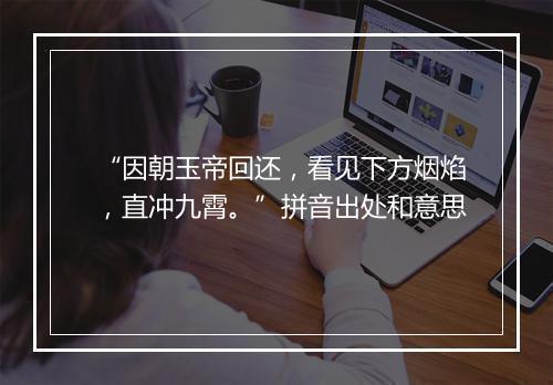 “因朝玉帝回还，看见下方烟焰，直冲九霄。”拼音出处和意思