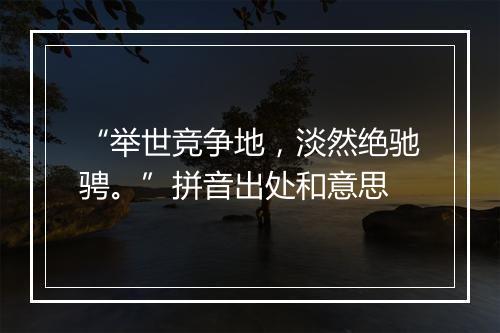 “举世竞争地，淡然绝驰骋。”拼音出处和意思