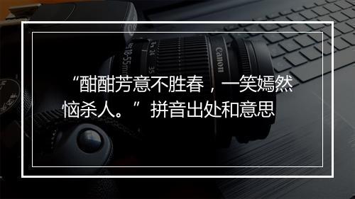 “酣酣芳意不胜春，一笑嫣然恼杀人。”拼音出处和意思