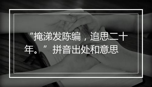 “掩涕发陈编，追思二十年。”拼音出处和意思