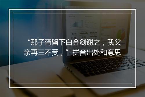 “那子胥留下白金剑谢之，我父亲再三不受，”拼音出处和意思