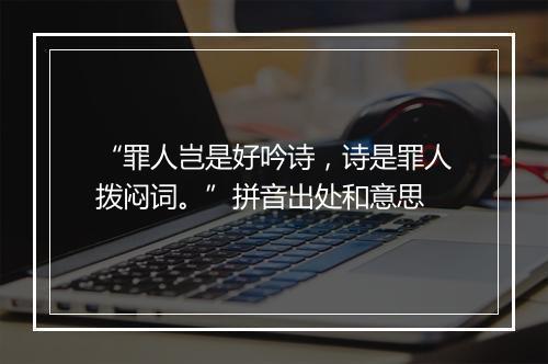 “罪人岂是好吟诗，诗是罪人拨闷词。”拼音出处和意思