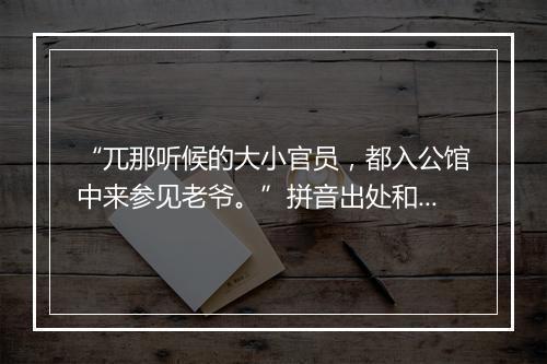 “兀那听候的大小官员，都入公馆中来参见老爷。”拼音出处和意思