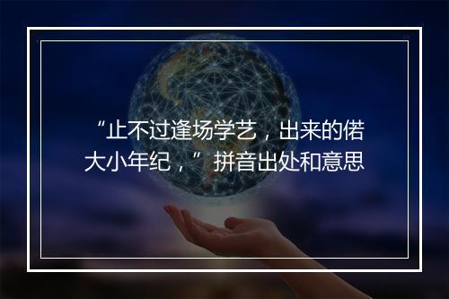 “止不过逢场学艺，出来的偌大小年纪，”拼音出处和意思