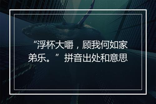 “浮杯大嚼，顾我何如家弟乐。”拼音出处和意思