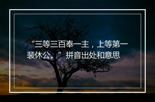 “三等三百奉一主，上等第一裴休公。”拼音出处和意思